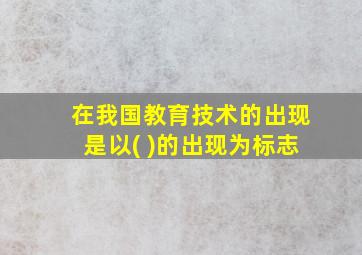 在我国教育技术的出现是以( )的出现为标志